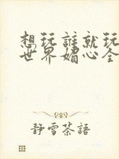 想玩谁就玩谁的世界媚心全文阅读