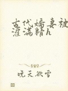 古代娇妻被邻居灌满精h