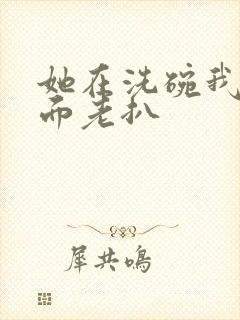 她在洗碗我在后面老扒