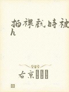 拍裸戏时被c了h