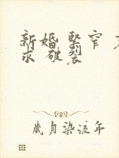 新婚 紧窄 哀求 破裂