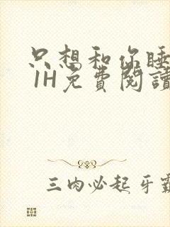 只想和你睡1V 1H免费阅读