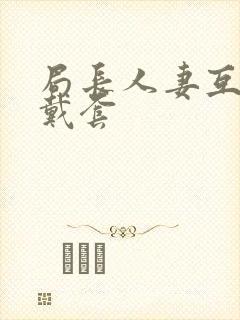 局长人妻互换不戴套