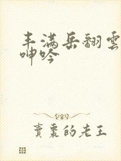 丰满岳翻云覆雨呻吟