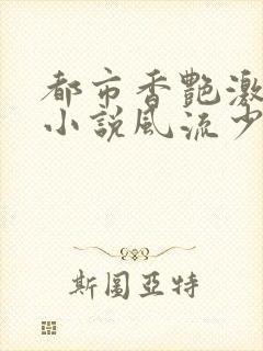 都市香艳激情肉小说风流少年小说