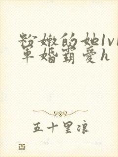 粉嫩的她1v1军婚霸爱h