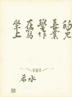 坐在学长的紫根上写作业免费阅读