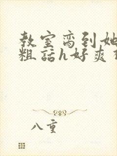 教室脔到她哭h粗话h好爽视频