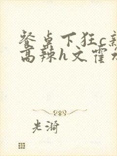 餐桌下狂c亲女高辣h文霍水