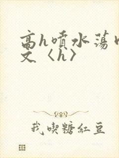 高h喷水荡肉欲文〈h〉