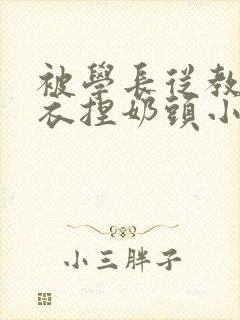 被学长从教室扒衣捏奶头小说