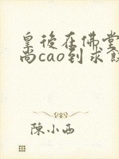 皇后在佛堂被和尚cao到求饶