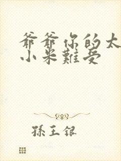 爷爷你的太大了小米难受