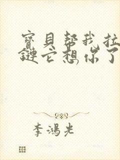 宝贝帮我拉开拉链它想你了