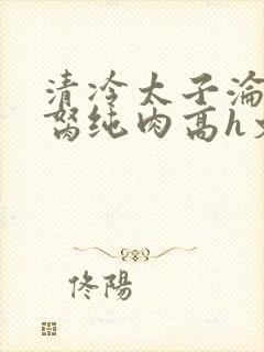 清冷太子沦为禁胬纯肉高h文