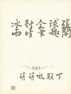 冰封全球张奕方雨晴笔趣阁