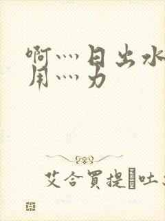 啊灬日出水了灬用灬力