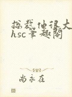 总裁他很大年上hsc笔趣阁