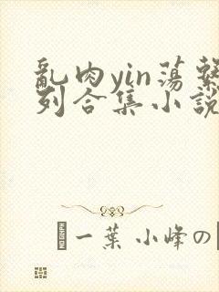 乱肉yin荡系列合集小说