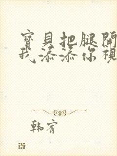 宝贝把腿开大让我添添你视频