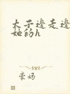 太子边走边挺进她的h