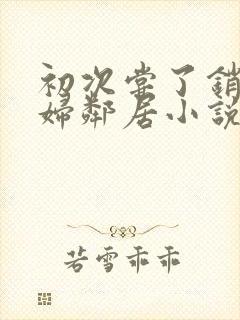 初次尝了销魂少妇邻居小说