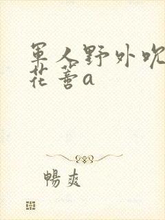 军人野外吮她的花蒂a