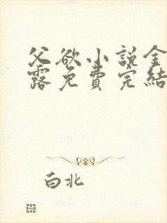 父欲小说金银花露免费完结笔趣阁