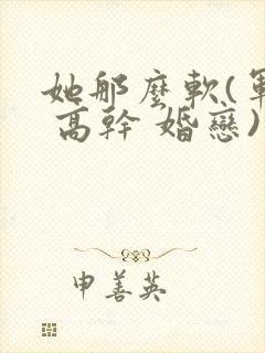 她那么软(军婚 高干 婚恋)完结