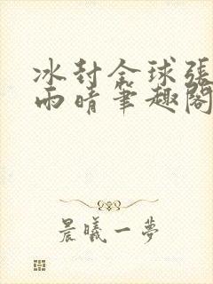 冰封全球张奕方雨晴笔趣阁