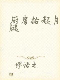 厨房抬起月月的腿