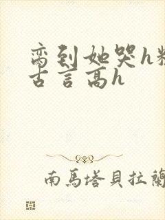 脔到她哭h粗话古言高h