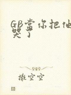 GB当你把他抄哭了