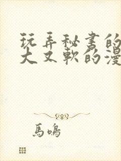 玩弄秘书的奶又大又软的漫画