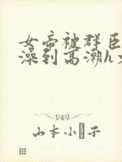 女帝被群臣伦流澡到高潮h文