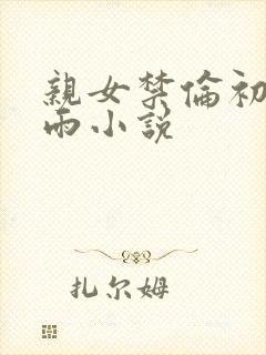 亲女禁伦初尝云雨小说