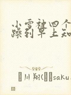 小雪被四个男人躁到早上知乎