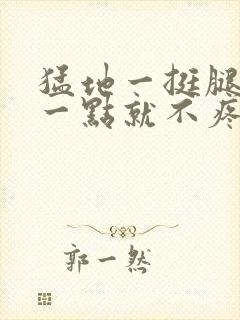 猛地一挺腿再开一点就不疼