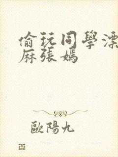 偷玩同学漂亮麻麻张嫣