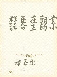 群臣在朝堂上却玩公主的小说