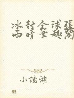 冰封全球张奕方雨晴笔趣阁