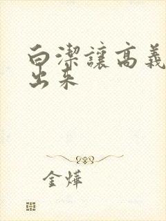 白洁让高义别拔出来