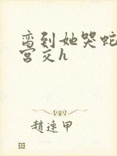 脔到她哭蛇双根宫交h