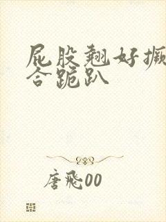 屁股翘好撅高迎合跪趴