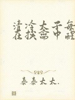 清冷太子每日都在挨龠中醒来小说