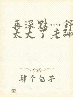 再深点灬舒服灬太大了老师