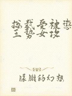 总裁受被惩罚戴玉势女攻