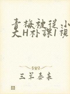 青梅被从小摸到大H补课1视频