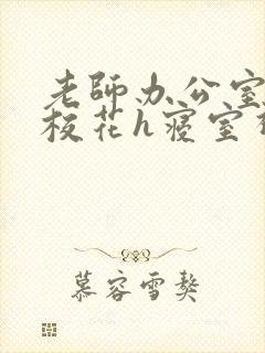 老师办公室狂肉校花h寝室视频