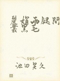 丽娟两腿间一大丛黑毛